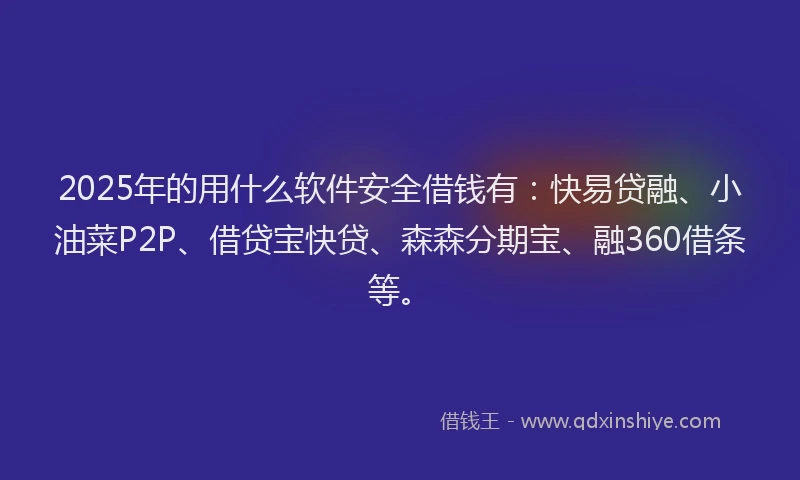 2025年的用什么软件安全借钱有：快易贷融、小油菜P2P、借贷宝快贷、森森分期宝、融360借条等。