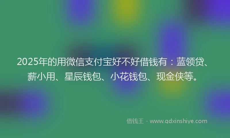 2025年的用微信支付宝好不好借钱有：蓝领贷、薪小用、星辰钱包、小花钱包、现金侠等。