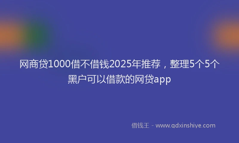 网商贷1000借不借钱2025年推荐，整理5个5个黑户可以借款的网贷app