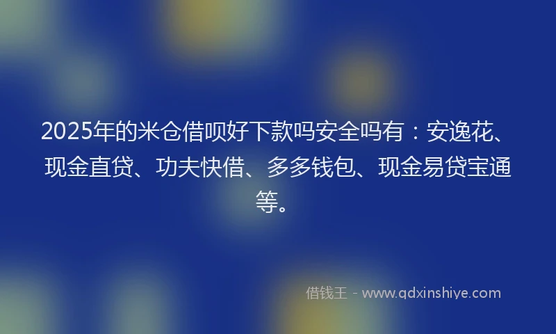 2025年的米仓借呗好下款吗安全吗有：安逸花、现金直贷、功夫快借、多多钱包、现金易贷宝通等。