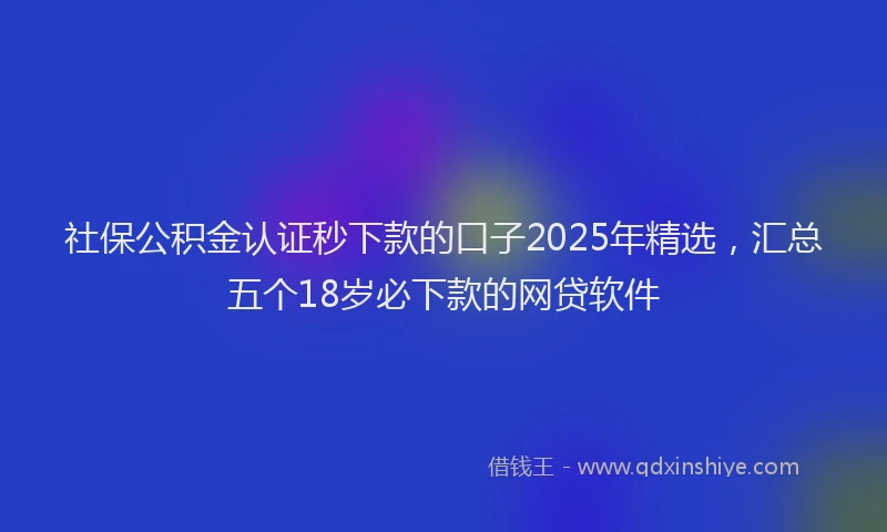 社保公积金认证秒下款的口子2025年精选，汇总五个18岁必下款的网贷软件
