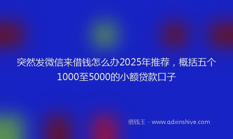 突然发微信来借钱怎么办2025年推荐，概括五个1000至5000的小额贷款口子