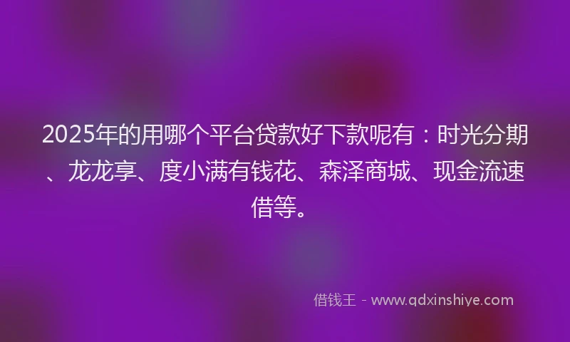 2025年的用哪个平台贷款好下款呢有：时光分期、龙龙享、度小满有钱花、森泽商城、现金流速借等。