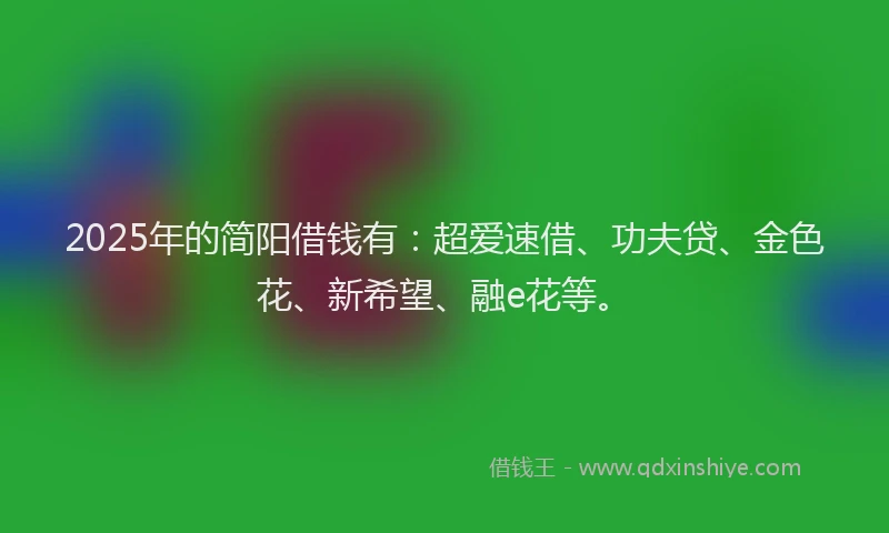 2025年的简阳借钱有：超爱速借、功夫贷、金色花、新希望、融e花等。
