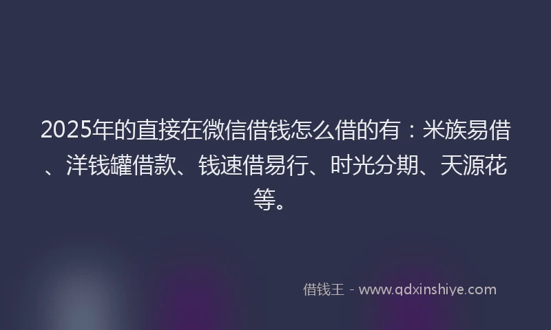 2025年的直接在微信借钱怎么借的有：米族易借、洋钱罐借款、钱速借易行、时光分期、天源花等。