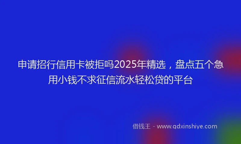 申请招行信用卡被拒吗2025年精选，盘点五个急用小钱不求征信流水轻松贷的平台