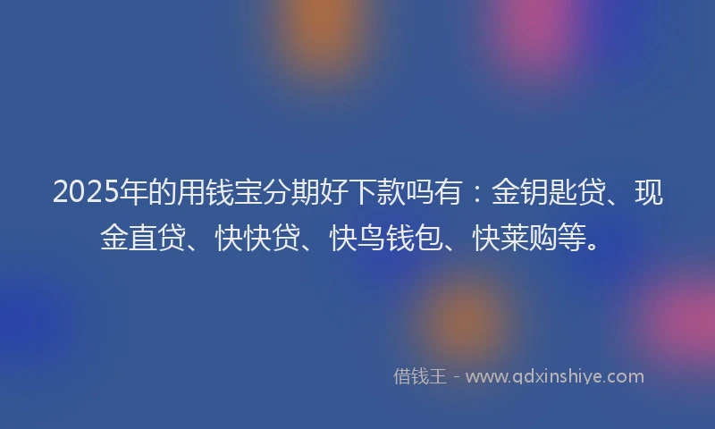 2025年的用钱宝分期好下款吗有：金钥匙贷、现金直贷、快快贷、快鸟钱包、快莱购等。