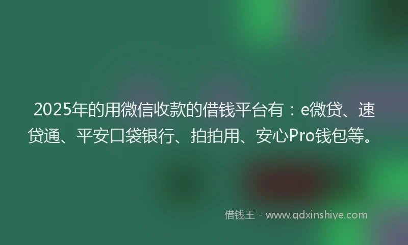 2025年的用微信收款的借钱平台有：e微贷、速贷通、平安口袋银行、拍拍用、安心Pro钱包等。