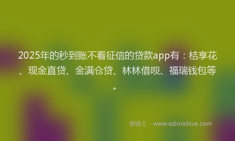 2025年的秒到账不看征信的贷款app有：桔享花、现金直贷、金满仓贷、林林借呗、福瑞钱包等。