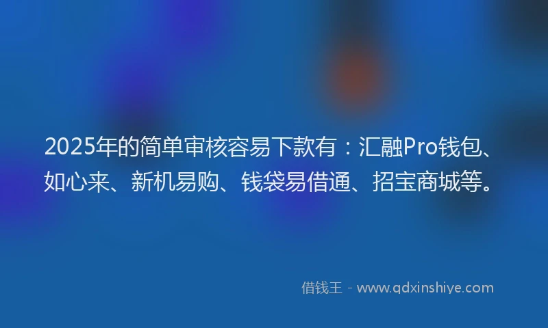 2025年的简单审核容易下款有：汇融Pro钱包、如心来、新机易购、钱袋易借通、招宝商城等。
