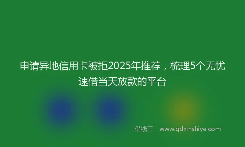 申请异地信用卡被拒2025年推荐，梳理5个无忧速借当天放款的平台