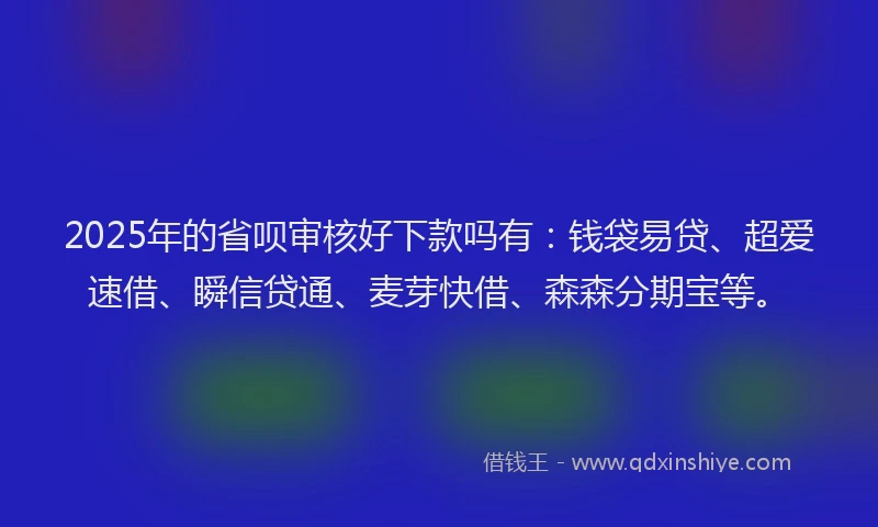 2025年的省呗审核好下款吗有：钱袋易贷、超爱速借、瞬信贷通、麦芽快借、森森分期宝等。