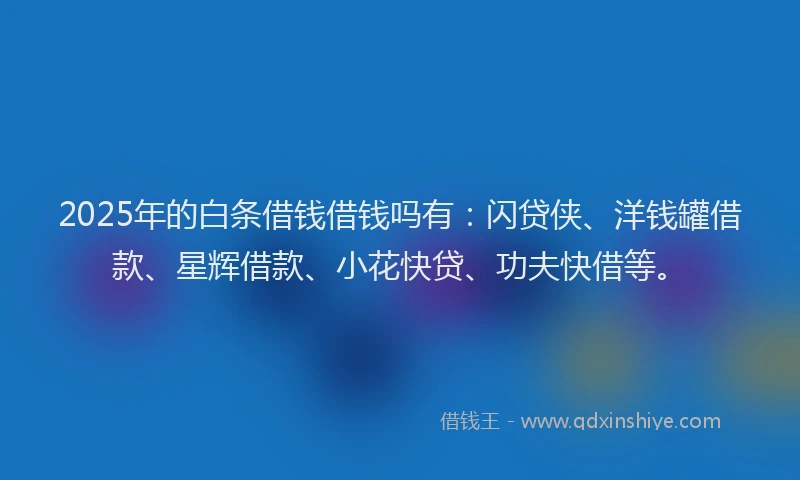 2025年的白条借钱借钱吗有：闪贷侠、洋钱罐借款、星辉借款、小花快贷、功夫快借等。