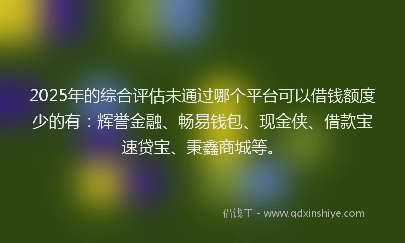 2025年的综合评估未通过哪个平台可以借钱额度少的有：辉誉金融、畅易钱包、现金侠、借款宝速贷宝、秉鑫商城等。