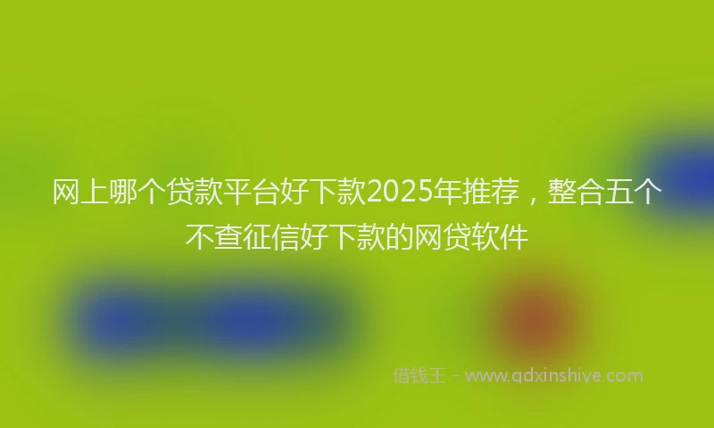 网上哪个贷款平台好下款2025年推荐，整合五个不查征信好下款的网贷软件