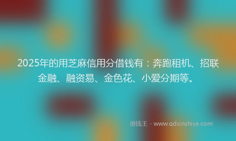 2025年的用芝麻信用分借钱有：奔跑租机、招联金融、融资易、金色花、小爱分期等。
