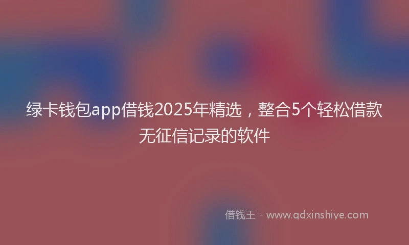 绿卡钱包app借钱2025年精选，整合5个轻松借款无征信记录的软件
