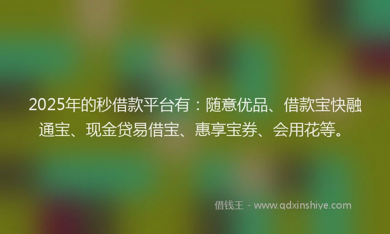 2025年的秒借款平台有：随意优品、借款宝快融通宝、现金贷易借宝、惠享宝券、会用花等。