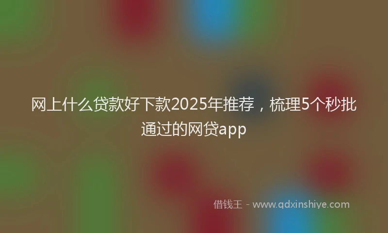 网上什么贷款好下款2025年推荐，梳理5个秒批通过的网贷app
