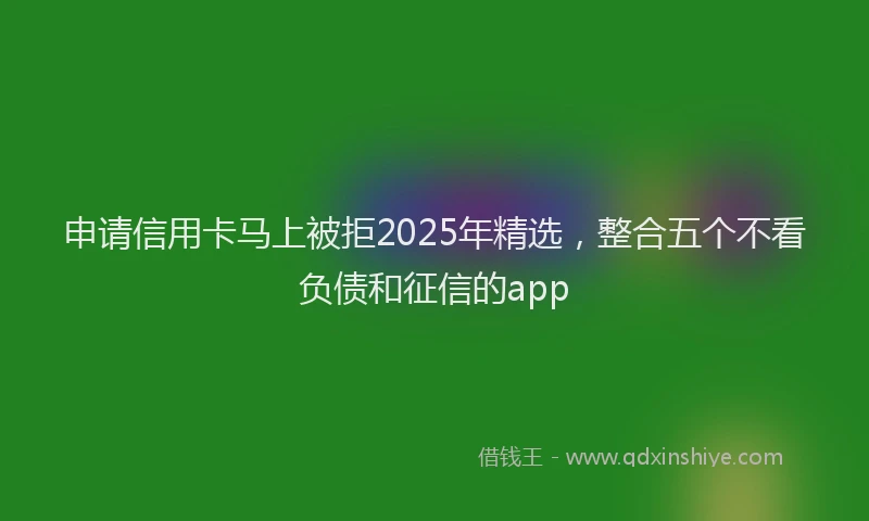 申请信用卡马上被拒2025年精选，整合五个不看负债和征信的app