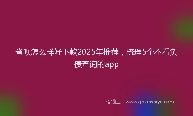 省呗怎么样好下款2025年推荐，梳理5个不看负债查询的app