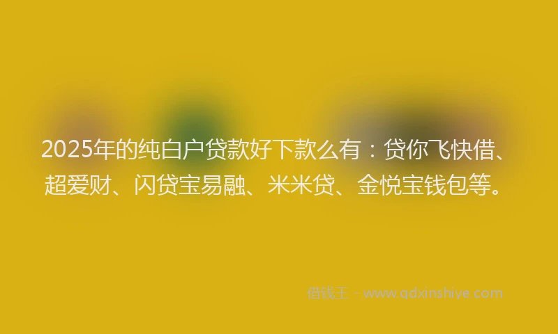 2025年的纯白户贷款好下款么有：贷你飞快借、超爱财、闪贷宝易融、米米贷、金悦宝钱包等。