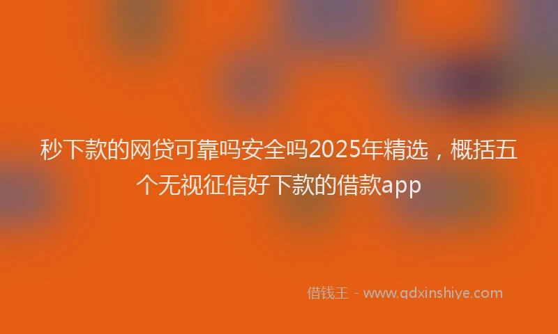 秒下款的网贷可靠吗安全吗2025年精选，概括五个无视征信好下款的借款app