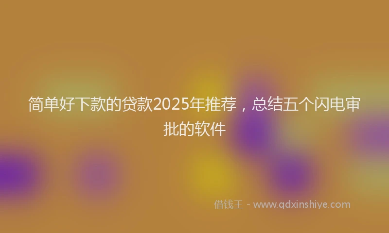 简单好下款的贷款2025年推荐，总结五个闪电审批的软件