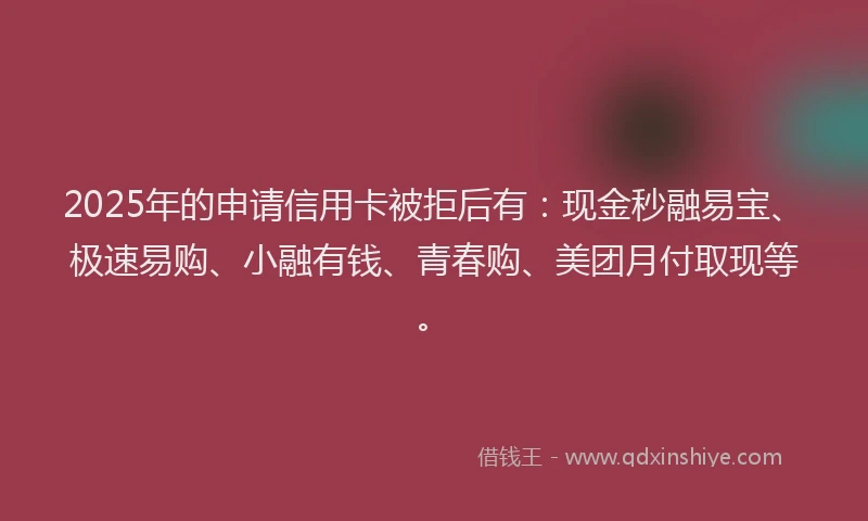 2025年的申请信用卡被拒后有：现金秒融易宝、极速易购、小融有钱、青春购、美团月付取现等。