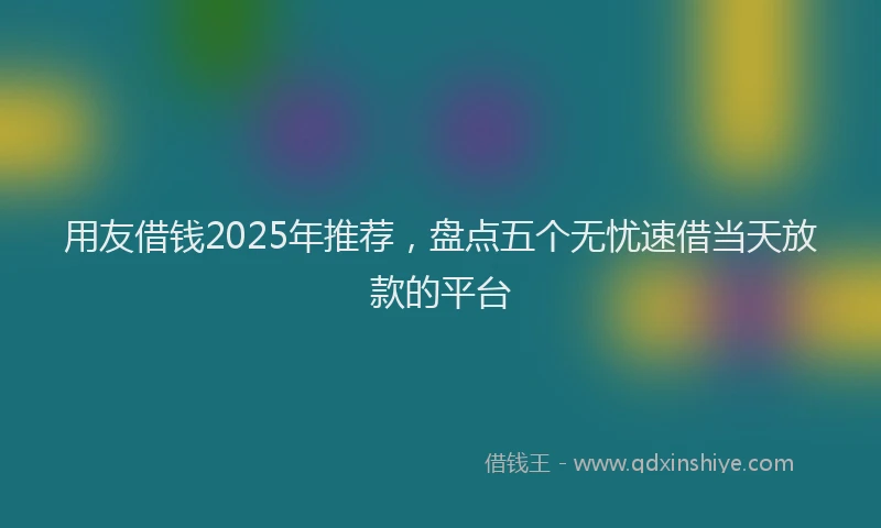 用友借钱2025年推荐，盘点五个无忧速借当天放款的平台