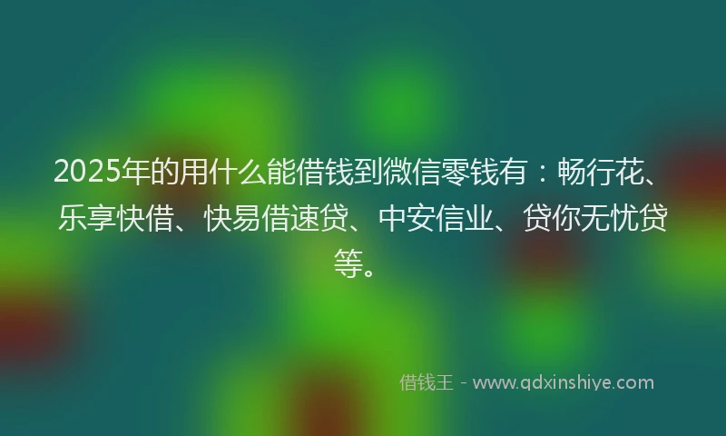 2025年的用什么能借钱到微信零钱有：畅行花、乐享快借、快易借速贷、中安信业、贷你无忧贷等。