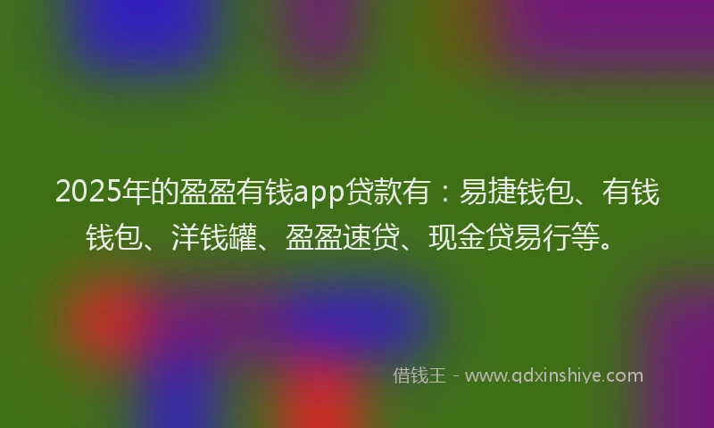 2025年的盈盈有钱app贷款有：易捷钱包、有钱钱包、洋钱罐、盈盈速贷、现金贷易行等。
