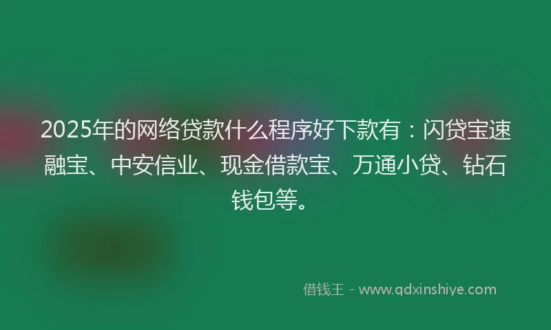 2025年的网络贷款什么程序好下款有：闪贷宝速融宝、中安信业、现金借款宝、万通小贷、钻石钱包等。