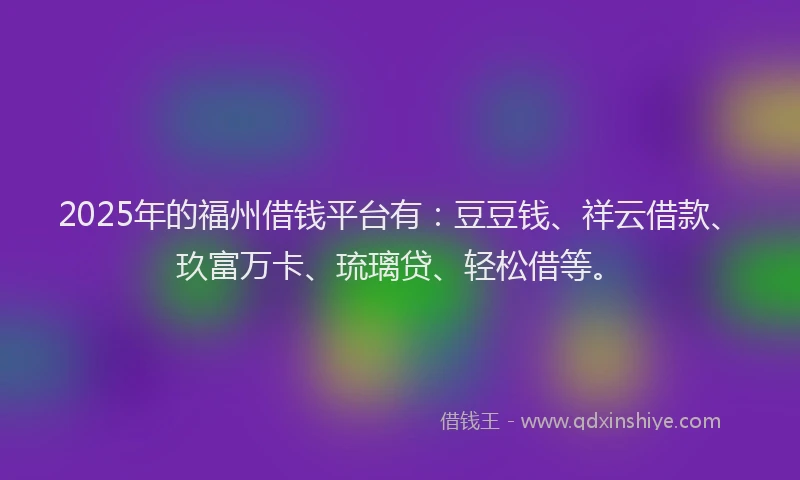 2025年的福州借钱平台有：豆豆钱、祥云借款、玖富万卡、琉璃贷、轻松借等。
