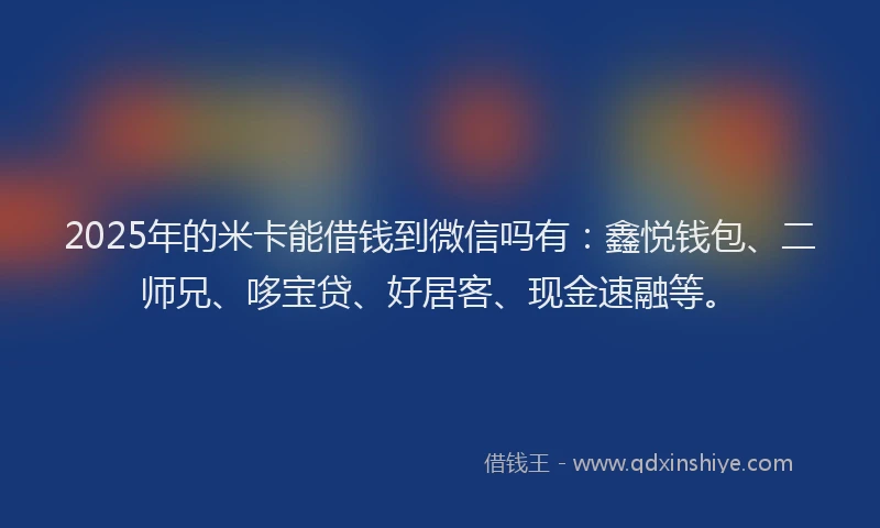 2025年的米卡能借钱到微信吗有：鑫悦钱包、二师兄、哆宝贷、好居客、现金速融等。