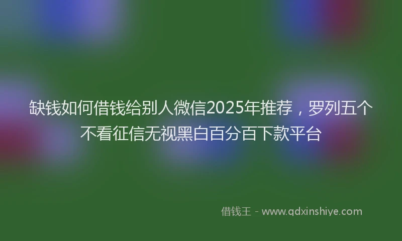 缺钱如何借钱给别人微信2025年推荐，罗列五个不看征信无视黑白百分百下款平台