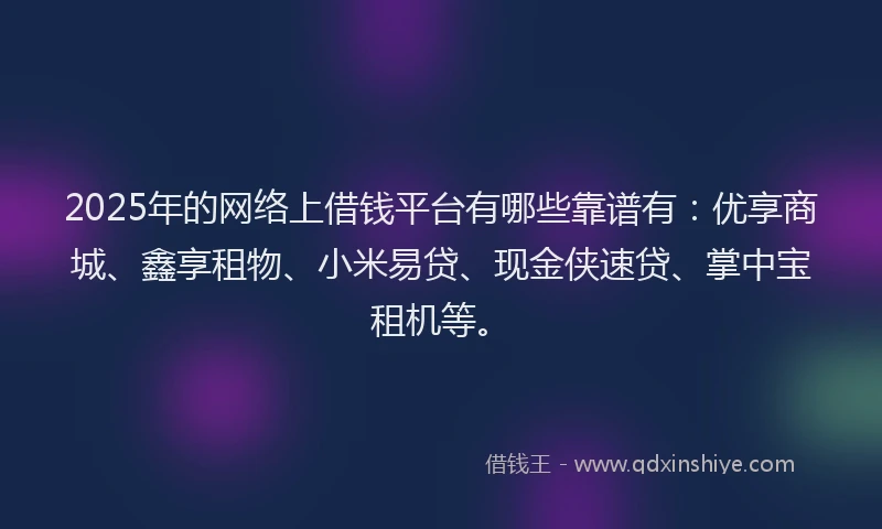 2025年的网络上借钱平台有哪些靠谱有：优享商城、鑫享租物、小米易贷、现金侠速贷、掌中宝租机等。