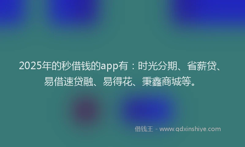 2025年的秒借钱的app有：时光分期、省薪贷、易借速贷融、易得花、秉鑫商城等。