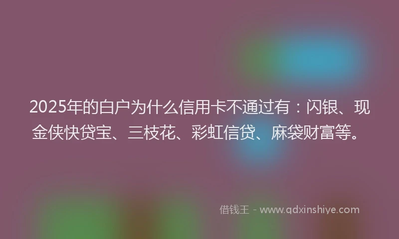 2025年的白户为什么信用卡不通过有：闪银、现金侠快贷宝、三枝花、彩虹信贷、麻袋财富等。