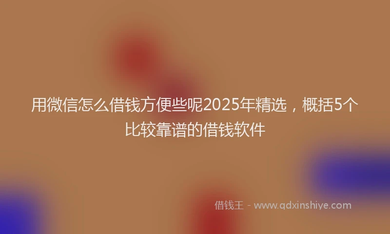 用微信怎么借钱方便些呢2025年精选，概括5个比较靠谱的借钱软件