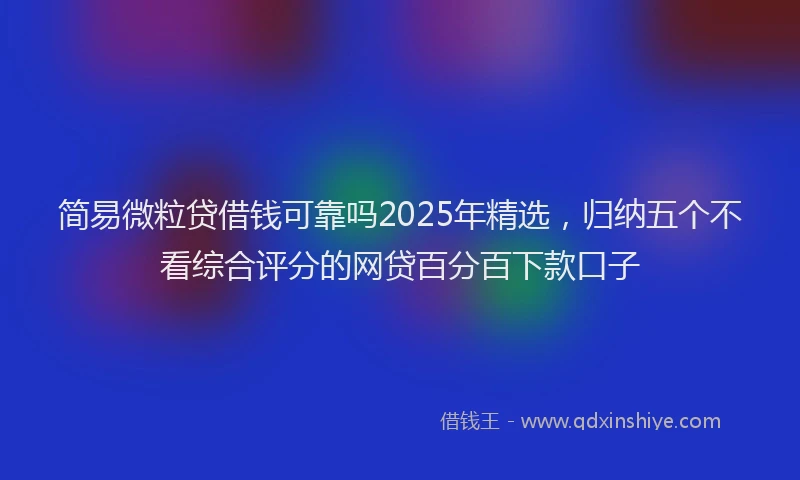 简易微粒贷借钱可靠吗2025年精选，归纳五个不看综合评分的网贷百分百下款口子