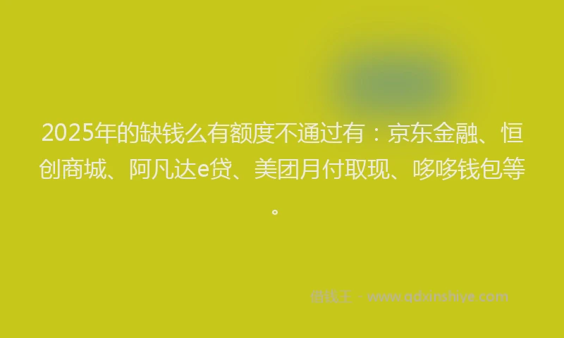 2025年的缺钱么有额度不通过有：京东金融、恒创商城、阿凡达e贷、美团月付取现、哆哆钱包等。
