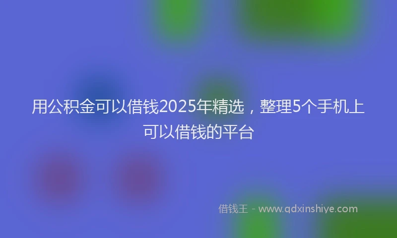 用公积金可以借钱2025年精选，整理5个手机上可以借钱的平台