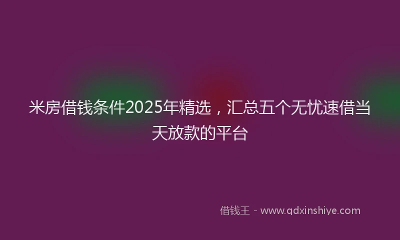 米房借钱条件2025年精选，汇总五个无忧速借当天放款的平台