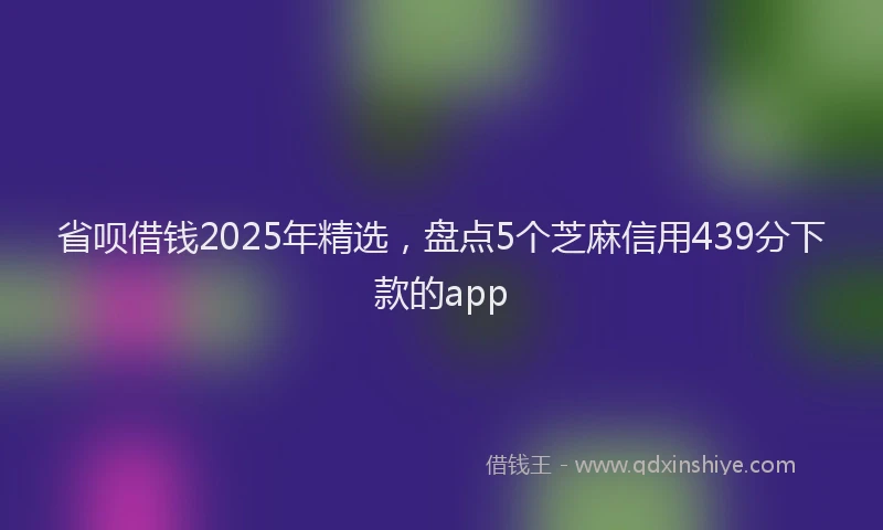 省呗借钱2025年精选，盘点5个芝麻信用439分下款的app