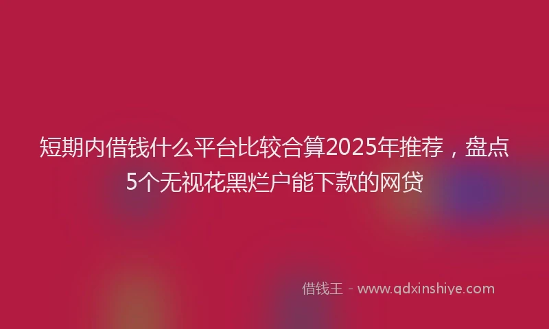 短期内借钱什么平台比较合算2025年推荐，盘点5个无视花黑烂户能下款的网贷