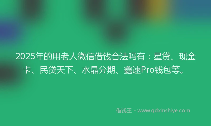 2025年的用老人微信借钱合法吗有：星贷、现金卡、民贷天下、水晶分期、鑫速Pro钱包等。