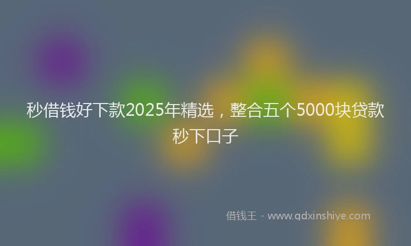 秒借钱好下款2025年精选，整合五个5000块贷款秒下口子