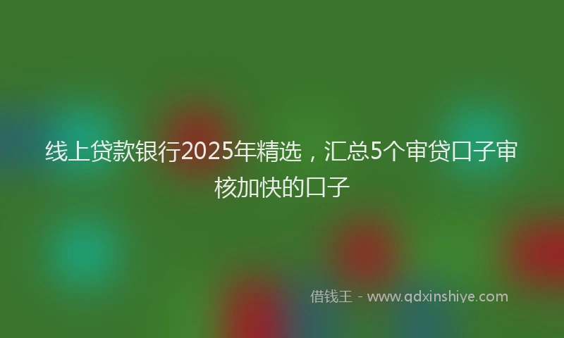 线上贷款银行2025年精选，汇总5个审贷口子审核加快的口子