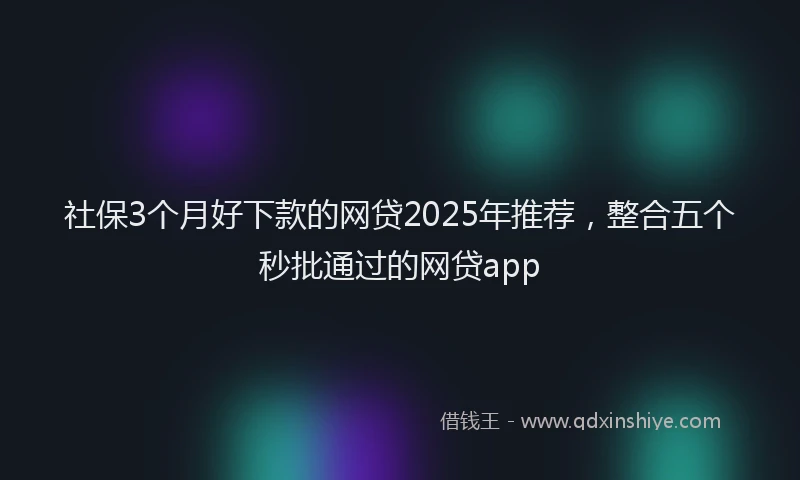 社保3个月好下款的网贷2025年推荐，整合五个秒批通过的网贷app